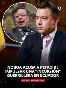 NOBOA ACUSA AL GOBIERNO DE PETRO DE IMPULSAR UNA “INCURSIÓN” GUERRILLERA EN ECUADOR.